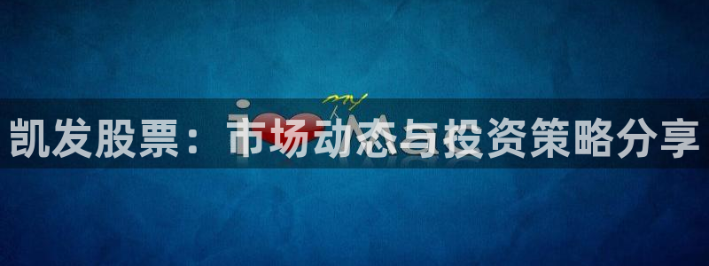 壹号电子娱乐app下载最新版本安装：凯发股票：市场动态与投资策略分享