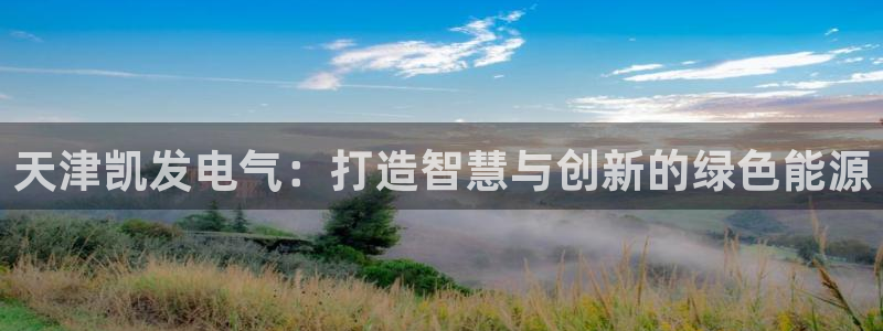 壹号平台下载安装官网：天津凯发电气：打造智慧与创新的绿色能源