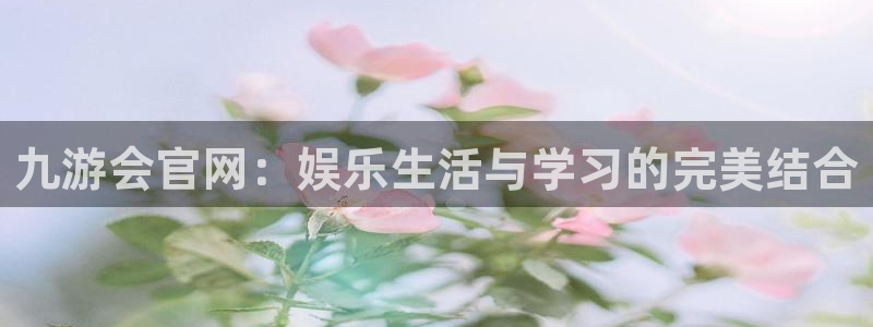 壹号平台app下载安装：九游会官网：娱乐生活与学习的完美结合