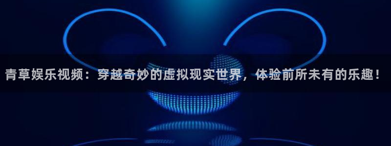 恒行app：青草娱乐视频：穿越奇妙的虚拟现实世界，体验前所未有的乐趣！