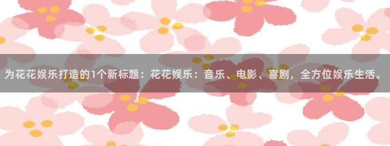 恒行能退款吗：为花花娱乐打造的1个新标题：花花娱乐：音乐、电影、喜剧，全方位娱乐生活。
