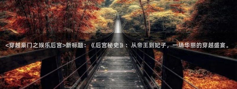 恒行,com：<穿越豪门之娱乐后宫>新标题：《后宫秘史》：从帝王到妃子，一场华丽的穿越盛宴。