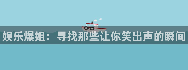 恒行下载入口：娱乐爆姐：寻找那些让你笑出声的瞬间