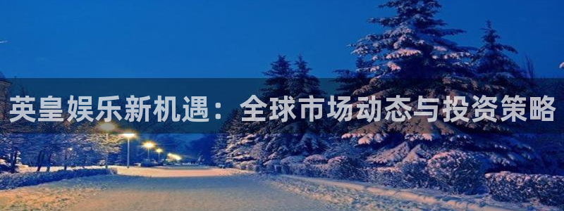 壹号app官方登录入口下载：英皇娱乐新机遇：全球市场动态与投资策略