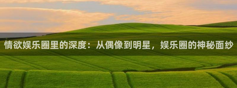 伟德国际集团 壹号(one game)：情欲娱乐圈里的深度：从偶像到明星，娱乐圈的神秘面纱