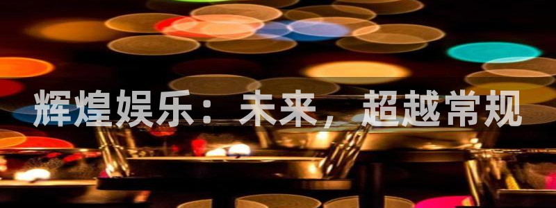 恒行app下载安装：辉煌娱乐：未来，超越常规