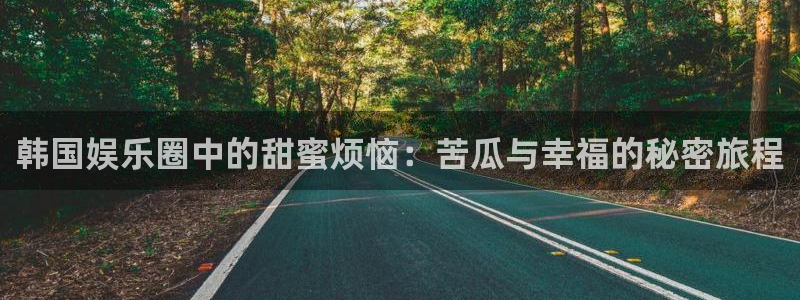 恒行充值怎么退款：韩国娱乐圈中的甜蜜烦恼：苦瓜与幸福的秘密旅程