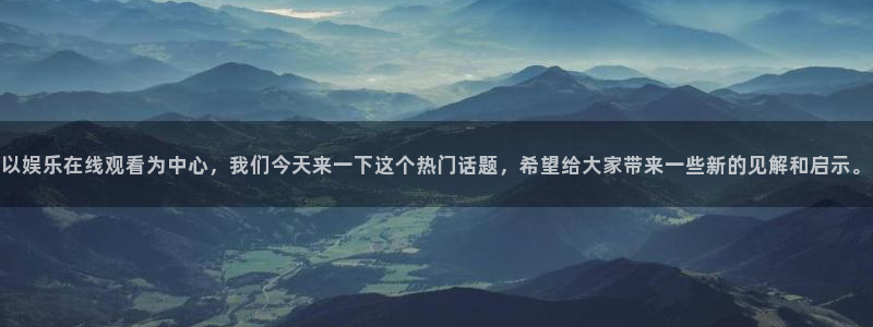 壹号app下载官网娱乐：以娱乐在线观看为中心，我们今天来一下这个热门话题，希望给大家带来一些新的见解和启示。