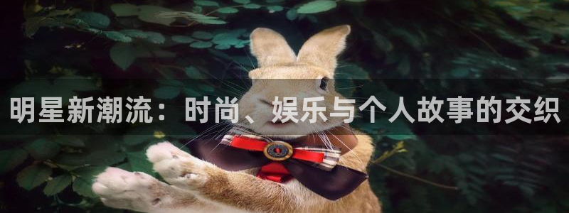 恒行app下载：明星新潮流：时尚、娱乐与个人故事的交织