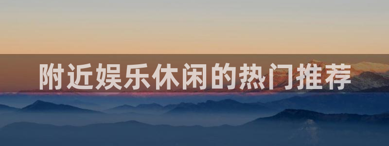 恒行下载入口：附近娱乐休闲的热门推荐