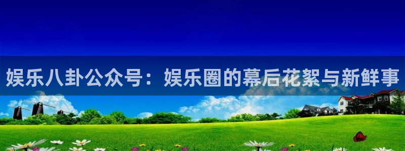 壹号电子娱乐app下载最新版：娱乐八卦公众号：娱乐圈的幕后花絮与新鲜事